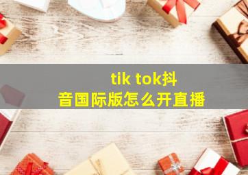 tik tok抖音国际版怎么开直播